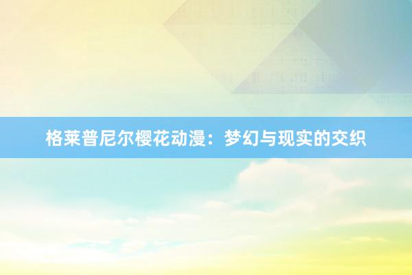 格莱普尼尔樱花动漫：梦幻与现实的交织