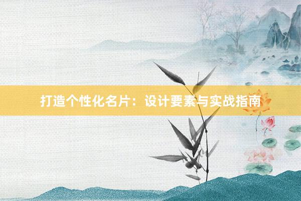 打造个性化名片：设计要素与实战指南