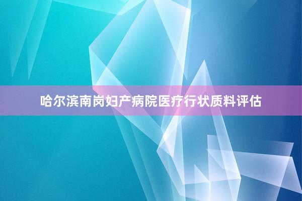 哈尔滨南岗妇产病院医疗行状质料评估